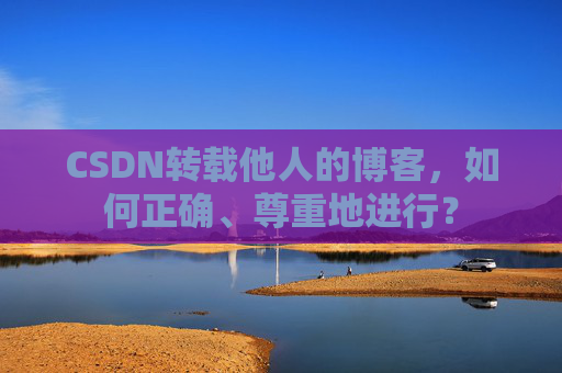 CSDN转载他人的博客，如何正确、尊重地进行？